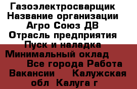 Газоэлектросварщик › Название организации ­ Агро-Союз ДВ › Отрасль предприятия ­ Пуск и наладка › Минимальный оклад ­ 55 000 - Все города Работа » Вакансии   . Калужская обл.,Калуга г.